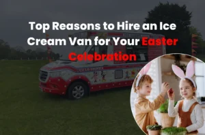 Top Reasons to Hire an Ice Cream Van for Your Easter Celebration